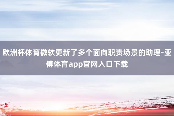 欧洲杯体育微软更新了多个面向职责场景的助理-亚傅体育app官网入口下载