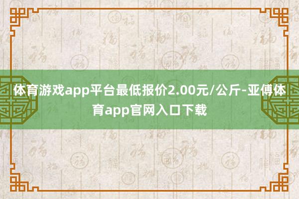 体育游戏app平台最低报价2.00元/公斤-亚傅体育app官网入口下载