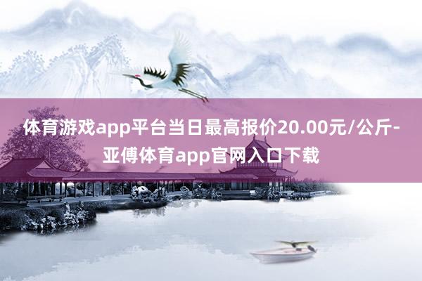 体育游戏app平台当日最高报价20.00元/公斤-亚傅体育app官网入口下载