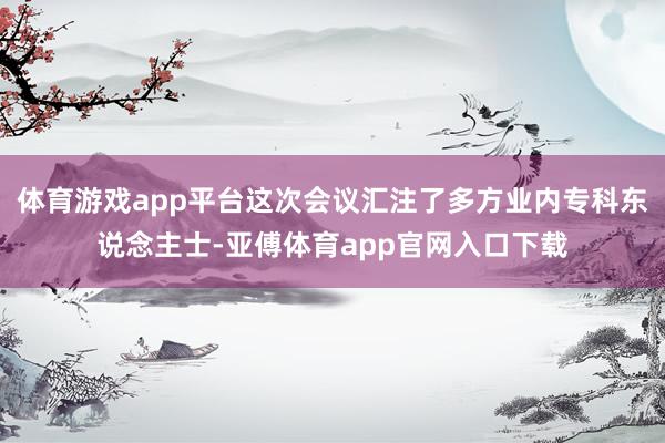 体育游戏app平台这次会议汇注了多方业内专科东说念主士-亚傅体育app官网入口下载