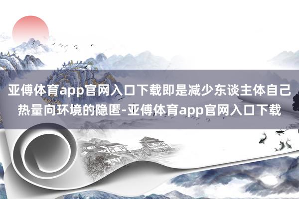 亚傅体育app官网入口下载即是减少东谈主体自己热量向环境的隐匿-亚傅体育app官网入口下载