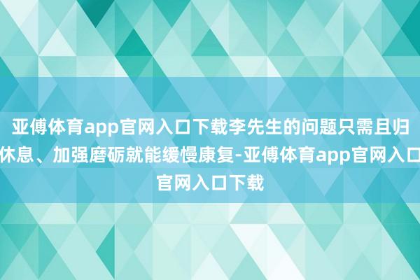 亚傅体育app官网入口下载李先生的问题只需且归好好休息、加强磨砺就能缓慢康复-亚傅体育app官网入口下载