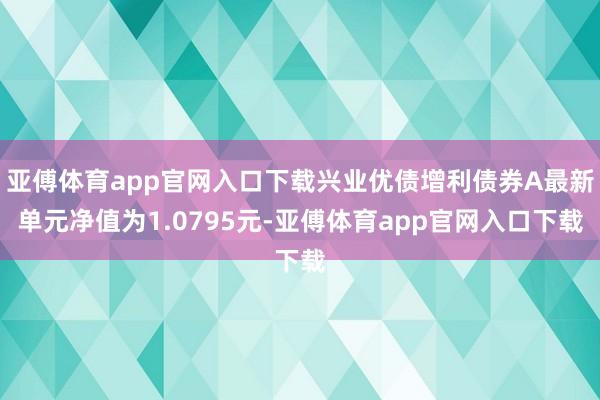 亚傅体育app官网入口下载兴业优债增利债券A最新单元净值为1.0795元-亚傅体育app官网入口下载