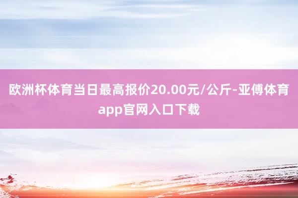 欧洲杯体育当日最高报价20.00元/公斤-亚傅体育app官网入口下载