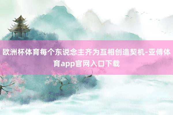 欧洲杯体育每个东说念主齐为互相创造契机-亚傅体育app官网入口下载