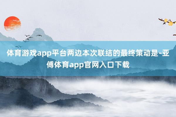 体育游戏app平台两边本次联结的最终策动是-亚傅体育app官网入口下载