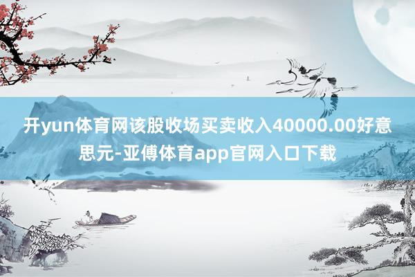 开yun体育网该股收场买卖收入40000.00好意思元-亚傅体育app官网入口下载