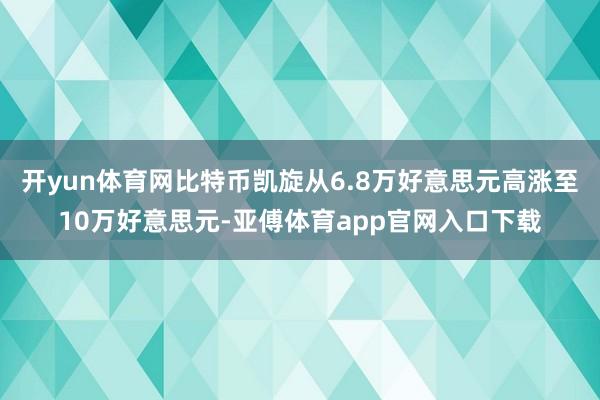 开yun体育网比特币凯旋从6.8万好意思元高涨至10万好意思元-亚傅体育app官网入口下载