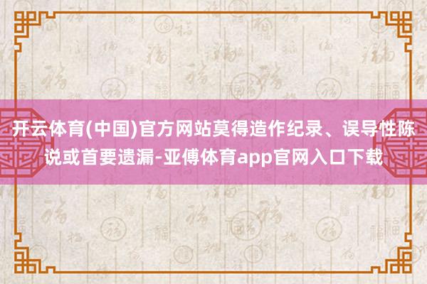 开云体育(中国)官方网站莫得造作纪录、误导性陈说或首要遗漏-亚傅体育app官网入口下载