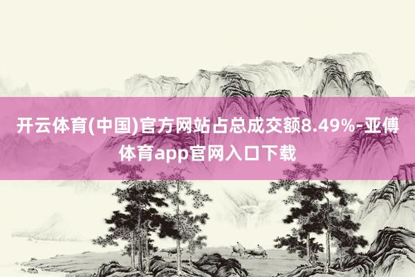 开云体育(中国)官方网站占总成交额8.49%-亚傅体育app官网入口下载