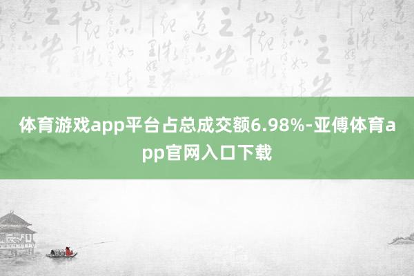 体育游戏app平台占总成交额6.98%-亚傅体育app官网入口下载