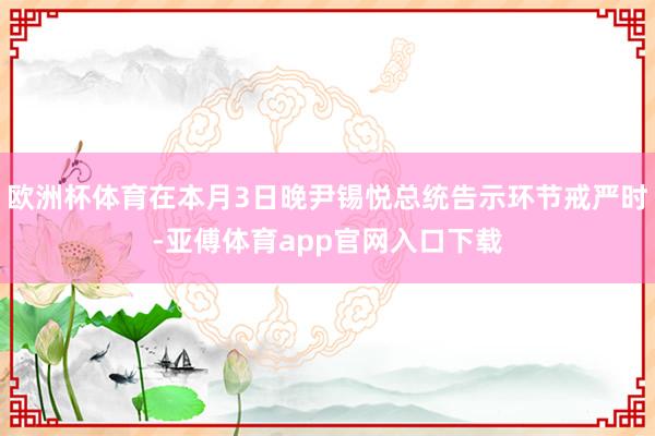 欧洲杯体育在本月3日晚尹锡悦总统告示环节戒严时-亚傅体育app官网入口下载