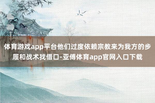 体育游戏app平台他们过度依赖宗教来为我方的步履和战术找借口-亚傅体育app官网入口下载