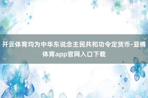 开云体育均为中华东说念主民共和功令定货币-亚傅体育app官网入口下载