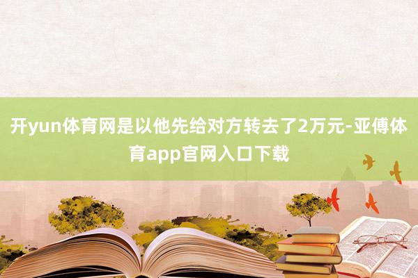 开yun体育网是以他先给对方转去了2万元-亚傅体育app官网入口下载