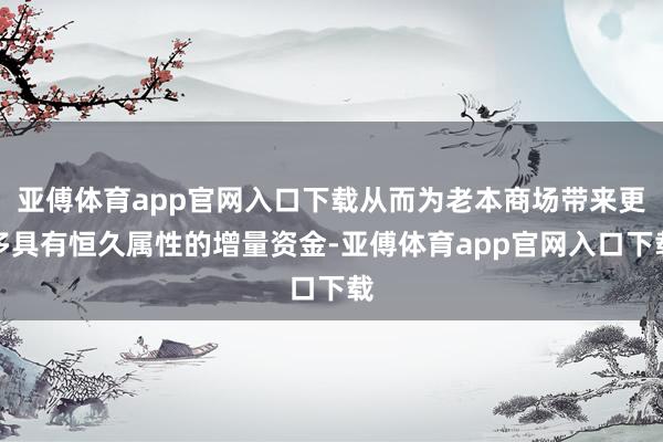 亚傅体育app官网入口下载从而为老本商场带来更多具有恒久属性的增量资金-亚傅体育app官网入口下载