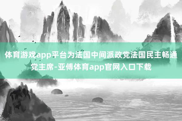 体育游戏app平台为法国中间派政党法国民主畅通党主席-亚傅体育app官网入口下载