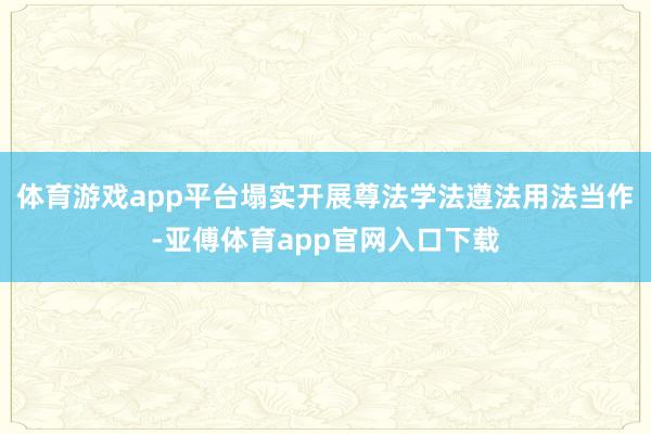 体育游戏app平台塌实开展尊法学法遵法用法当作-亚傅体育app官网入口下载