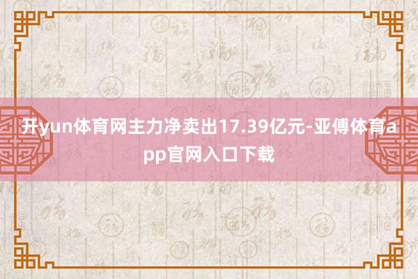 开yun体育网主力净卖出17.39亿元-亚傅体育app官网入口下载