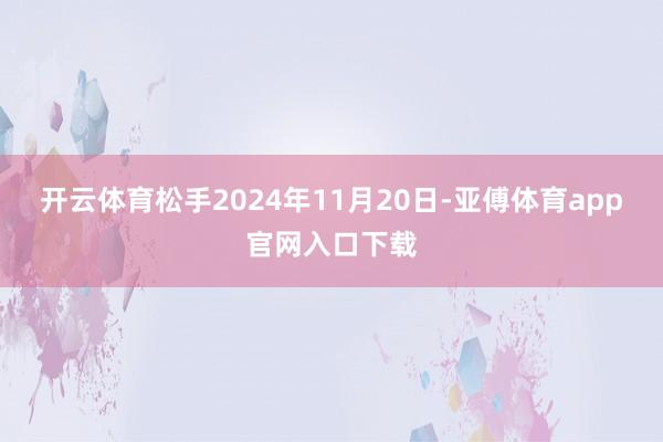 开云体育松手2024年11月20日-亚傅体育app官网入口下载