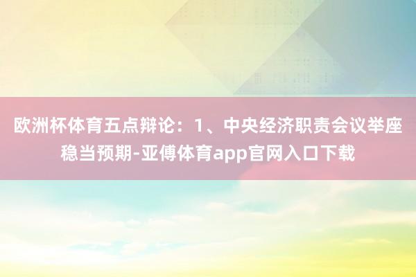 欧洲杯体育五点辩论：　　1、中央经济职责会议举座稳当预期-亚傅体育app官网入口下载