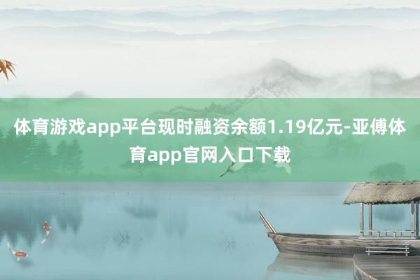 体育游戏app平台现时融资余额1.19亿元-亚傅体育app官网入口下载