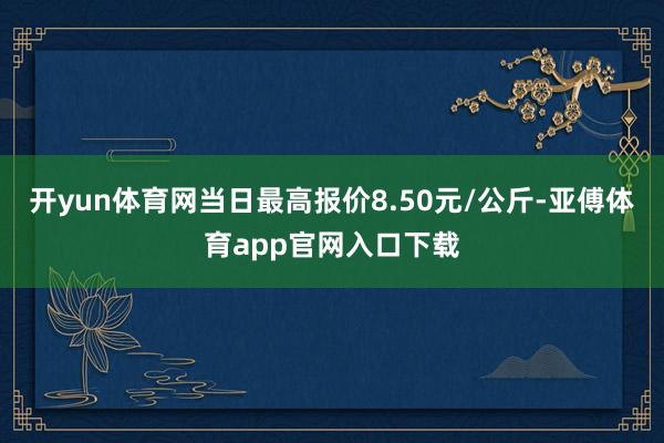 开yun体育网当日最高报价8.50元/公斤-亚傅体育app官网入口下载