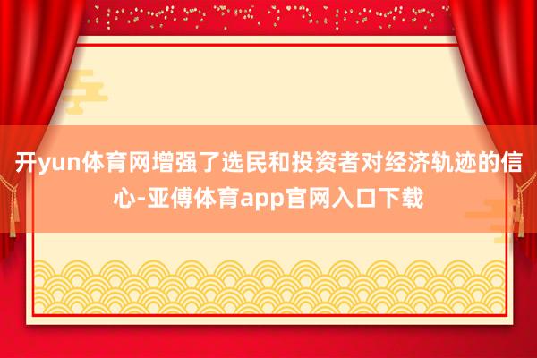 开yun体育网增强了选民和投资者对经济轨迹的信心-亚傅体育app官网入口下载