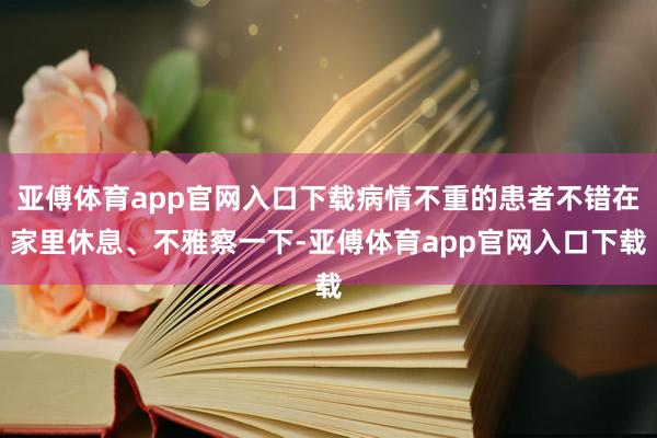 亚傅体育app官网入口下载病情不重的患者不错在家里休息、不雅察一下-亚傅体育app官网入口下载