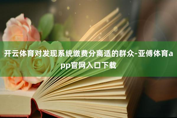 开云体育对发现系统缴费分离适的群众-亚傅体育app官网入口下载