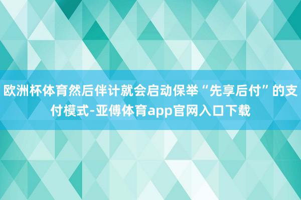 欧洲杯体育然后伴计就会启动保举“先享后付”的支付模式-亚傅体育app官网入口下载