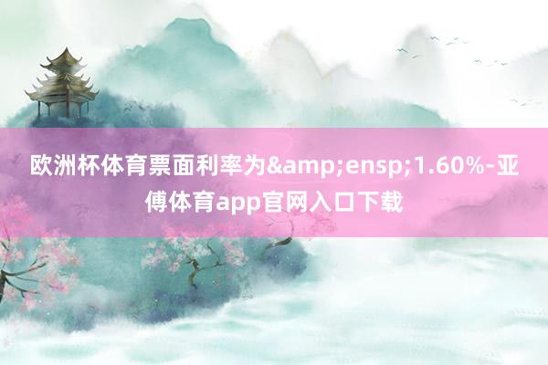 欧洲杯体育票面利率为&ensp;1.60%-亚傅体育app官网入口下载