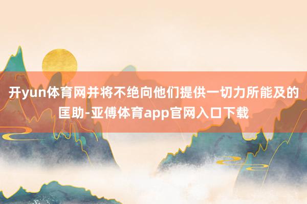 开yun体育网并将不绝向他们提供一切力所能及的匡助-亚傅体育app官网入口下载