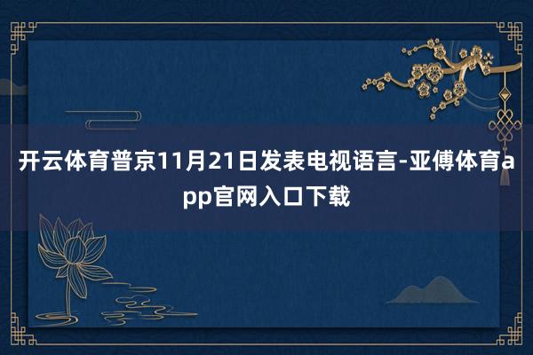 开云体育普京11月21日发表电视语言-亚傅体育app官网入口下载