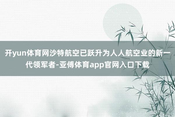 开yun体育网沙特航空已跃升为人人航空业的新一代领军者-亚傅体育app官网入口下载