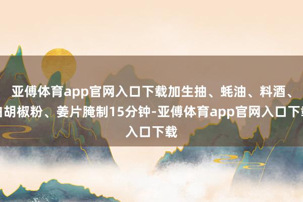 亚傅体育app官网入口下载加生抽、蚝油、料酒、白胡椒粉、姜片腌制15分钟-亚傅体育app官网入口下载