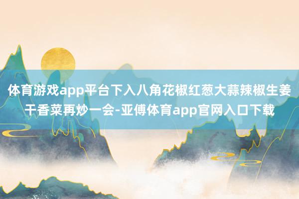 体育游戏app平台下入八角花椒红葱大蒜辣椒生姜干香菜再炒一会-亚傅体育app官网入口下载