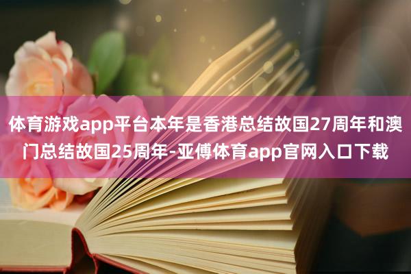 体育游戏app平台本年是香港总结故国27周年和澳门总结故国25周年-亚傅体育app官网入口下载