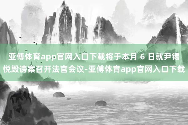 亚傅体育app官网入口下载将于本月 6 日就尹锡悦毁谤案召开法官会议-亚傅体育app官网入口下载