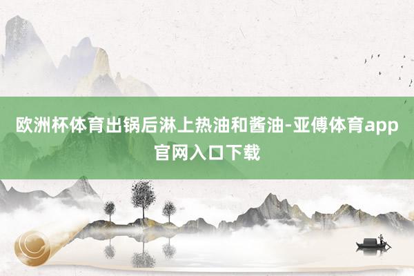 欧洲杯体育出锅后淋上热油和酱油-亚傅体育app官网入口下载