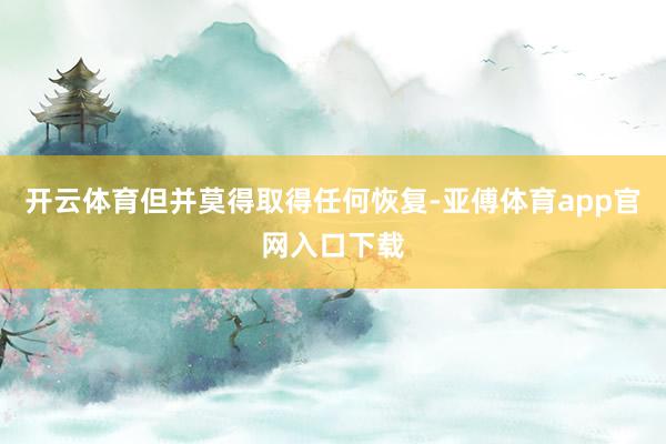 开云体育但并莫得取得任何恢复-亚傅体育app官网入口下载