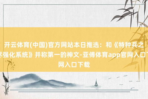 开云体育(中国)官方网站本日推选：和《特种兵之无尽强化系统》并称第一的神文-亚傅体育app官网入口下载