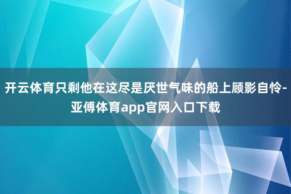 开云体育只剩他在这尽是厌世气味的船上顾影自怜-亚傅体育app官网入口下载