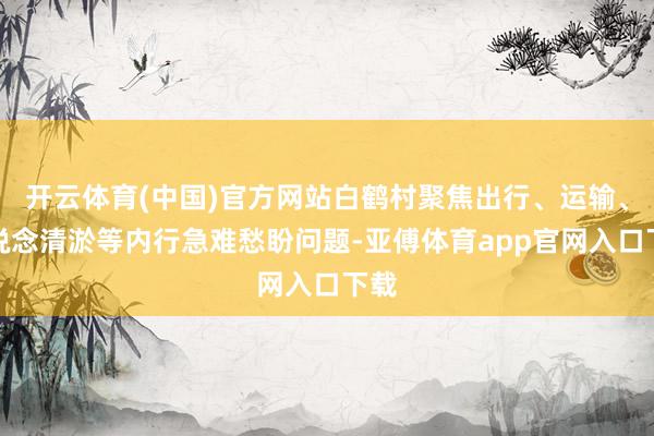 开云体育(中国)官方网站白鹤村聚焦出行、运输、河说念清淤等内行急难愁盼问题-亚傅体育app官网入口下载