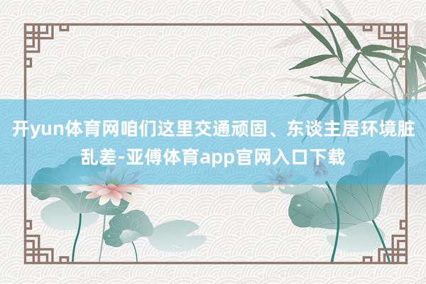 开yun体育网咱们这里交通顽固、东谈主居环境脏乱差-亚傅体育app官网入口下载