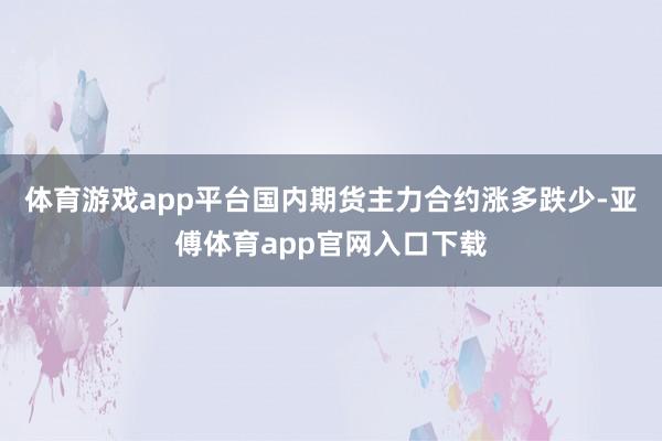 体育游戏app平台国内期货主力合约涨多跌少-亚傅体育app官网入口下载