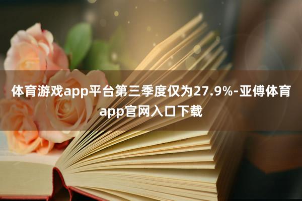 体育游戏app平台第三季度仅为27.9%-亚傅体育app官网入口下载