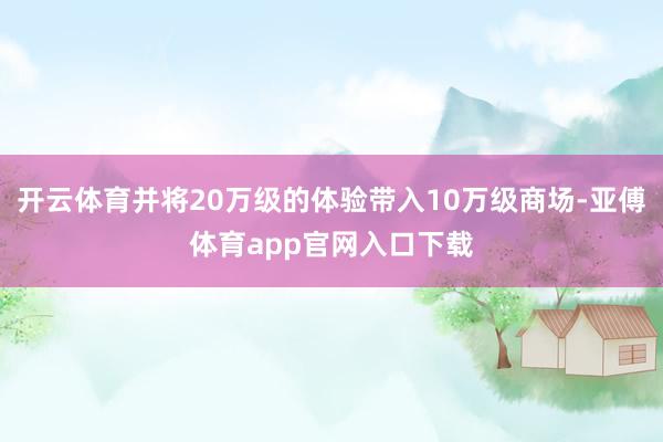 开云体育并将20万级的体验带入10万级商场-亚傅体育app官网入口下载