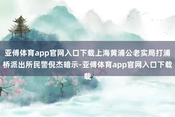 亚傅体育app官网入口下载上海黄浦公老实局打浦桥派出所民警倪杰暗示-亚傅体育app官网入口下载