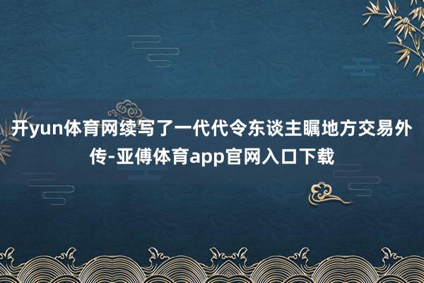 开yun体育网续写了一代代令东谈主瞩地方交易外传-亚傅体育app官网入口下载